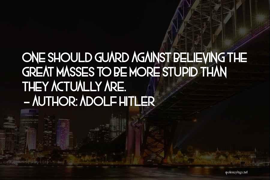 Adolf Hitler Quotes: One Should Guard Against Believing The Great Masses To Be More Stupid Than They Actually Are.