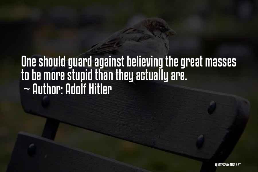 Adolf Hitler Quotes: One Should Guard Against Believing The Great Masses To Be More Stupid Than They Actually Are.