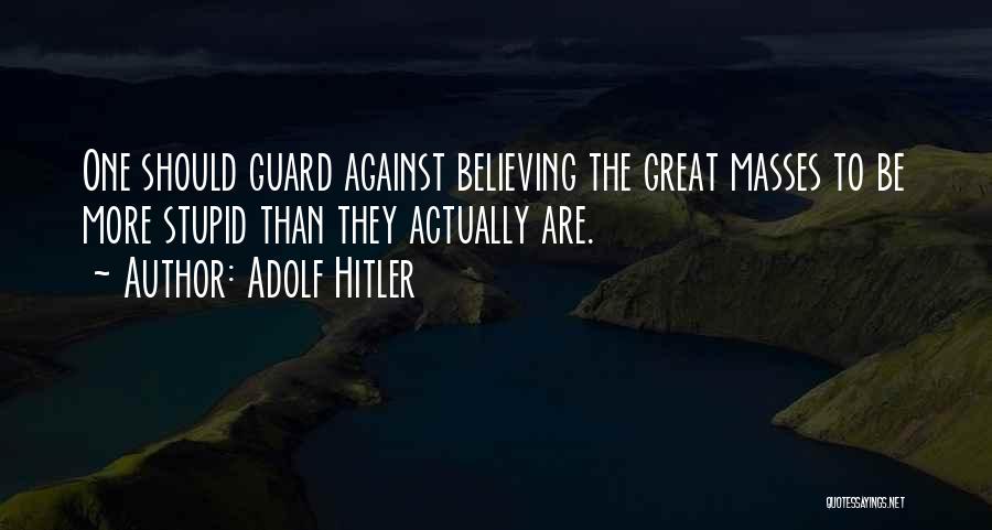 Adolf Hitler Quotes: One Should Guard Against Believing The Great Masses To Be More Stupid Than They Actually Are.
