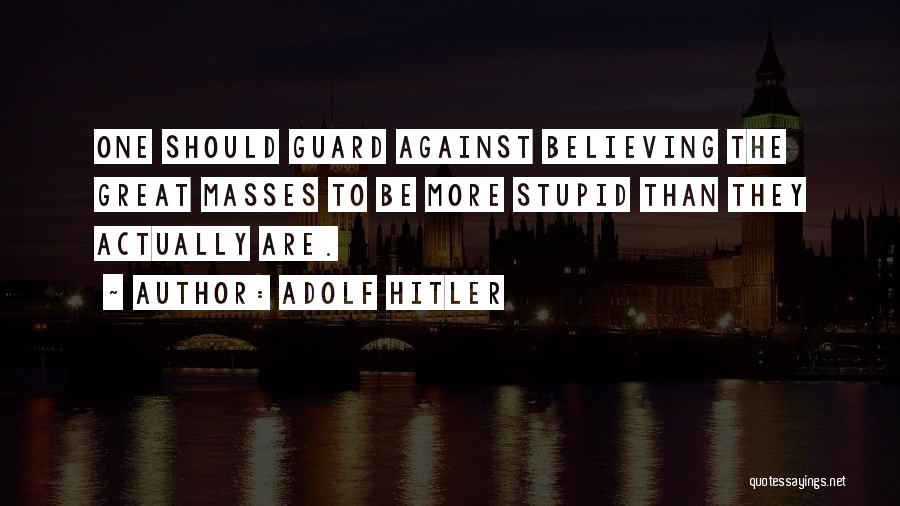 Adolf Hitler Quotes: One Should Guard Against Believing The Great Masses To Be More Stupid Than They Actually Are.
