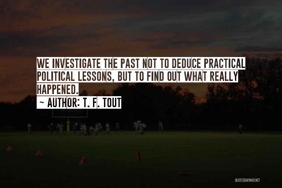 T. F. Tout Quotes: We Investigate The Past Not To Deduce Practical Political Lessons, But To Find Out What Really Happened.