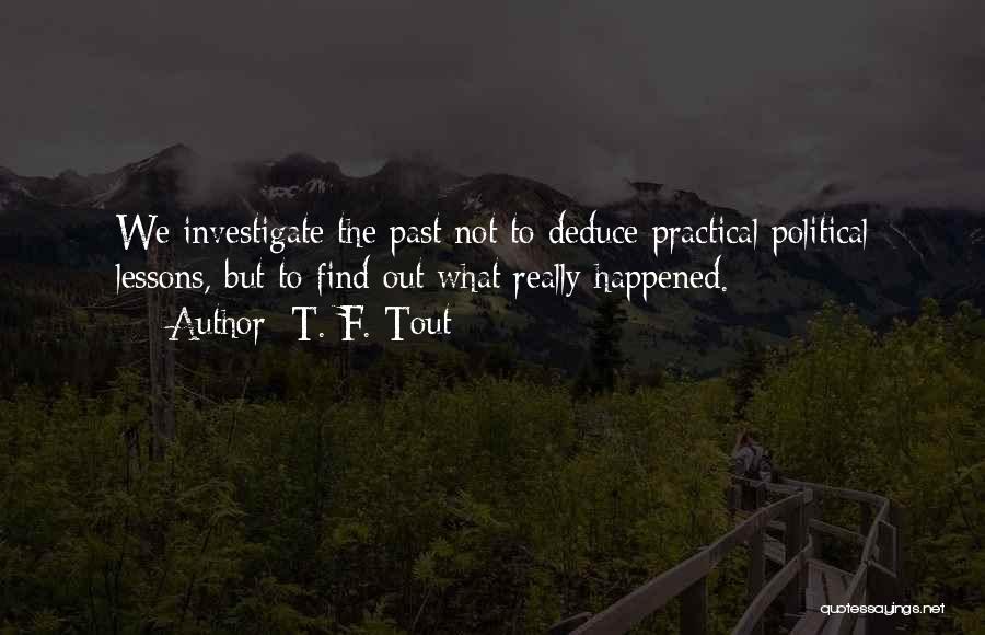 T. F. Tout Quotes: We Investigate The Past Not To Deduce Practical Political Lessons, But To Find Out What Really Happened.