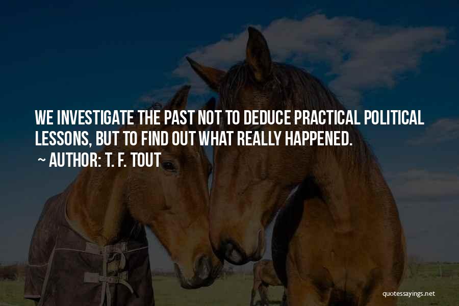 T. F. Tout Quotes: We Investigate The Past Not To Deduce Practical Political Lessons, But To Find Out What Really Happened.