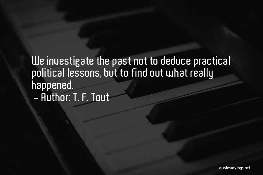 T. F. Tout Quotes: We Investigate The Past Not To Deduce Practical Political Lessons, But To Find Out What Really Happened.