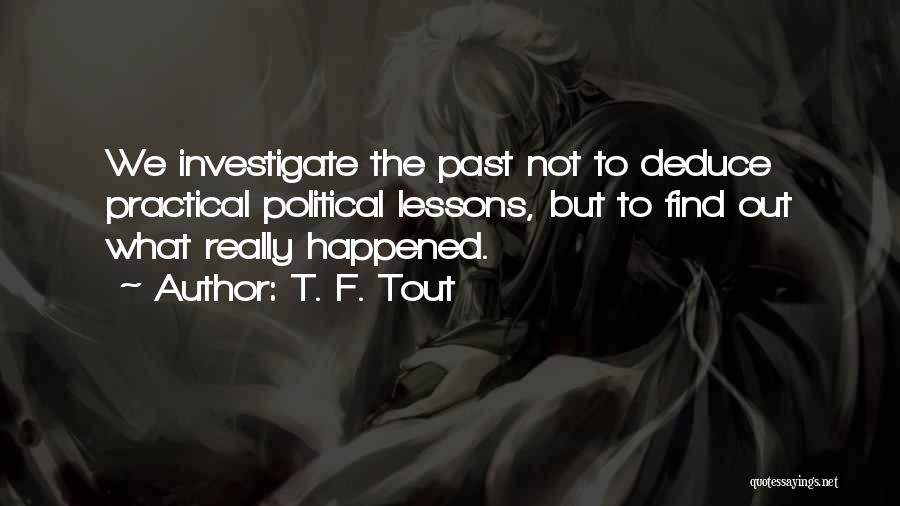 T. F. Tout Quotes: We Investigate The Past Not To Deduce Practical Political Lessons, But To Find Out What Really Happened.