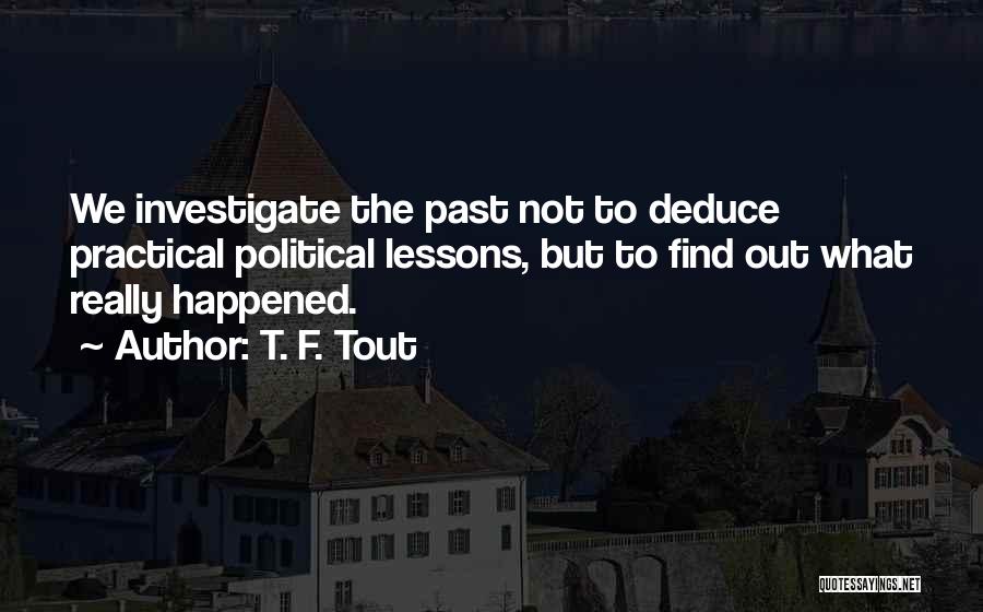 T. F. Tout Quotes: We Investigate The Past Not To Deduce Practical Political Lessons, But To Find Out What Really Happened.