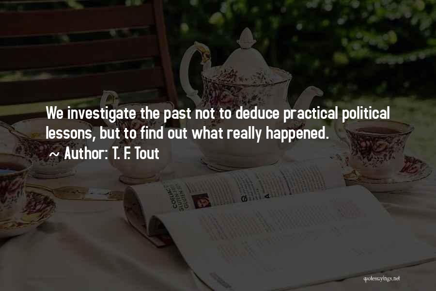 T. F. Tout Quotes: We Investigate The Past Not To Deduce Practical Political Lessons, But To Find Out What Really Happened.