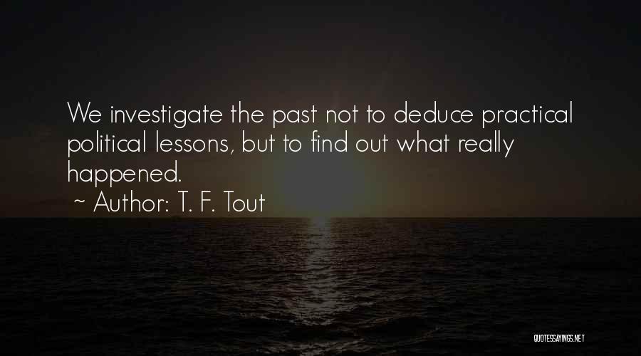 T. F. Tout Quotes: We Investigate The Past Not To Deduce Practical Political Lessons, But To Find Out What Really Happened.