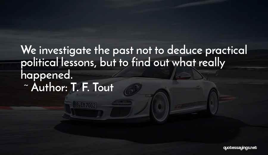 T. F. Tout Quotes: We Investigate The Past Not To Deduce Practical Political Lessons, But To Find Out What Really Happened.