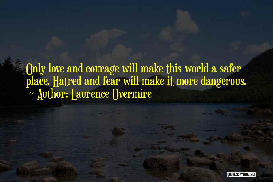 Laurence Overmire Quotes: Only Love And Courage Will Make This World A Safer Place. Hatred And Fear Will Make It More Dangerous.