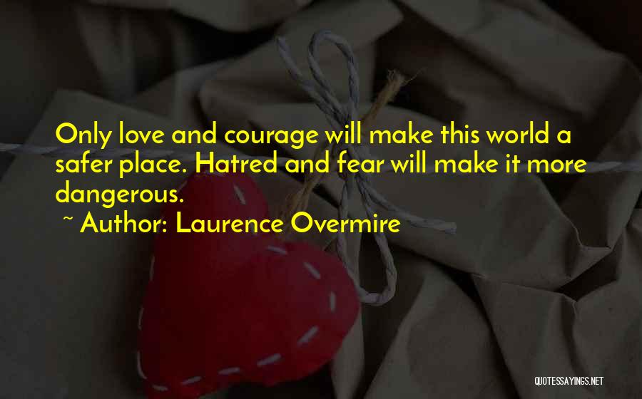 Laurence Overmire Quotes: Only Love And Courage Will Make This World A Safer Place. Hatred And Fear Will Make It More Dangerous.