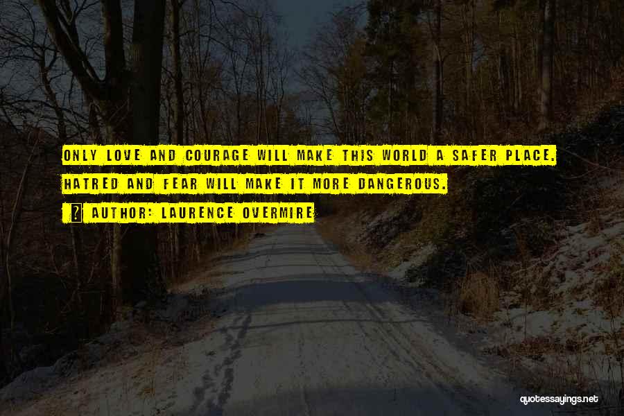 Laurence Overmire Quotes: Only Love And Courage Will Make This World A Safer Place. Hatred And Fear Will Make It More Dangerous.