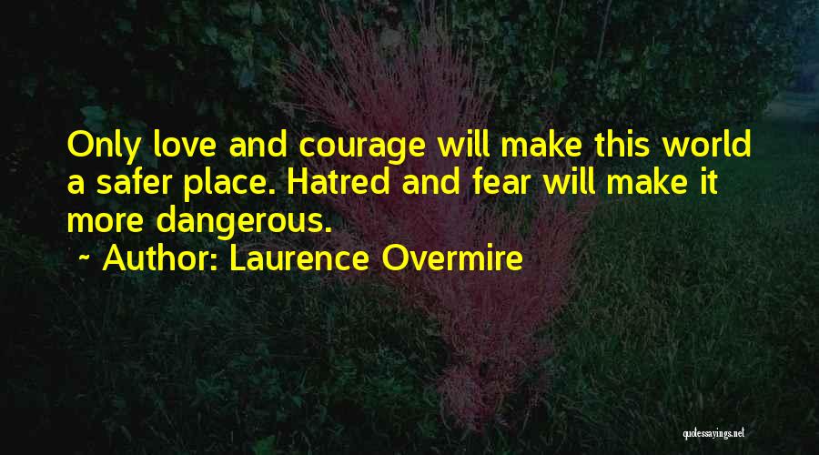 Laurence Overmire Quotes: Only Love And Courage Will Make This World A Safer Place. Hatred And Fear Will Make It More Dangerous.