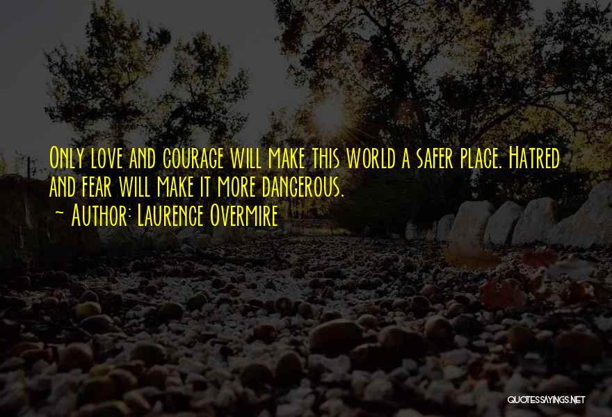 Laurence Overmire Quotes: Only Love And Courage Will Make This World A Safer Place. Hatred And Fear Will Make It More Dangerous.