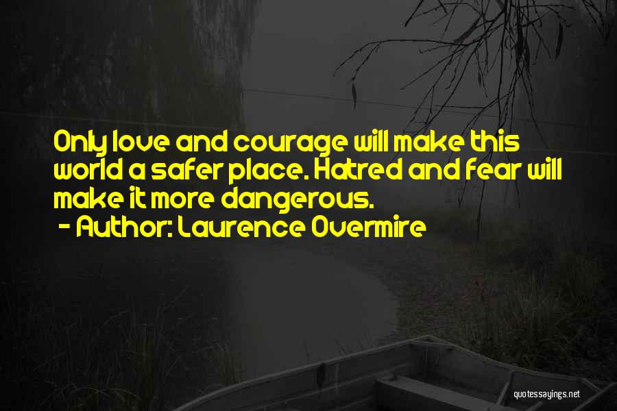 Laurence Overmire Quotes: Only Love And Courage Will Make This World A Safer Place. Hatred And Fear Will Make It More Dangerous.