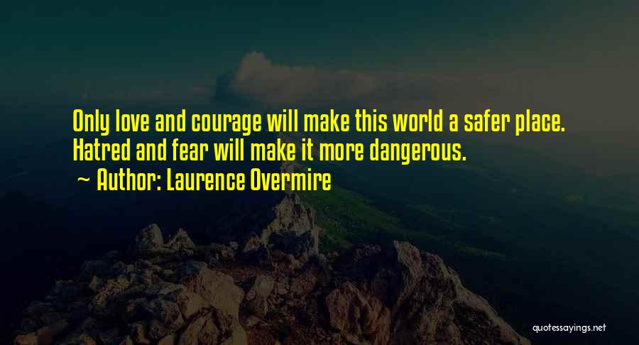 Laurence Overmire Quotes: Only Love And Courage Will Make This World A Safer Place. Hatred And Fear Will Make It More Dangerous.