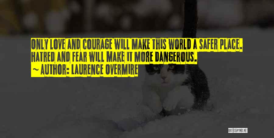 Laurence Overmire Quotes: Only Love And Courage Will Make This World A Safer Place. Hatred And Fear Will Make It More Dangerous.