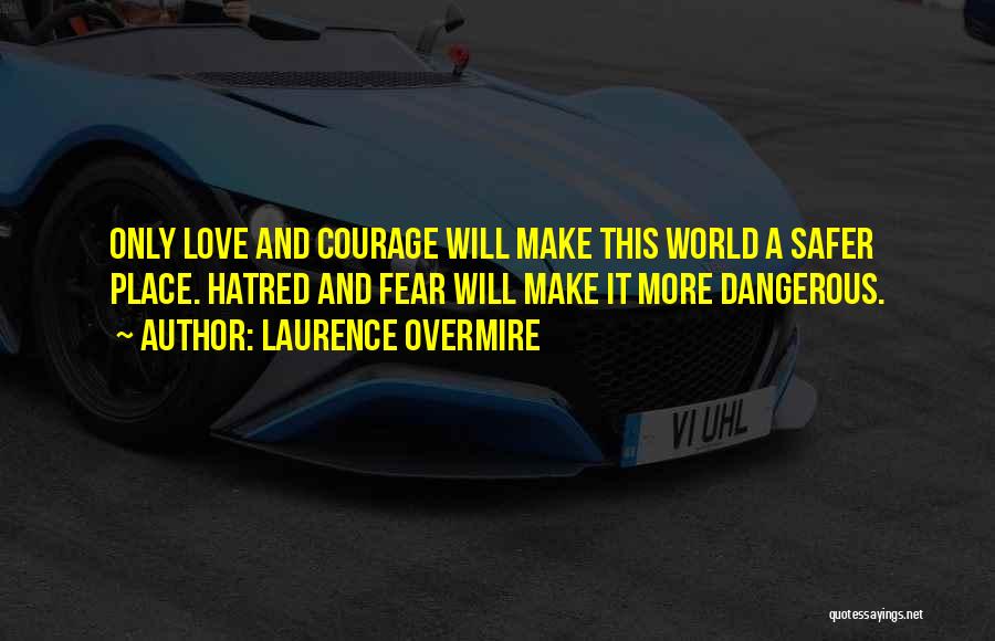 Laurence Overmire Quotes: Only Love And Courage Will Make This World A Safer Place. Hatred And Fear Will Make It More Dangerous.