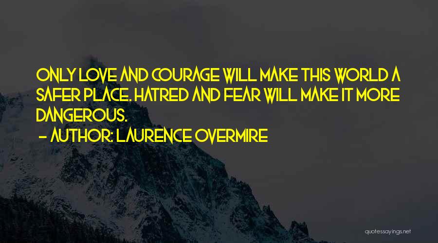 Laurence Overmire Quotes: Only Love And Courage Will Make This World A Safer Place. Hatred And Fear Will Make It More Dangerous.