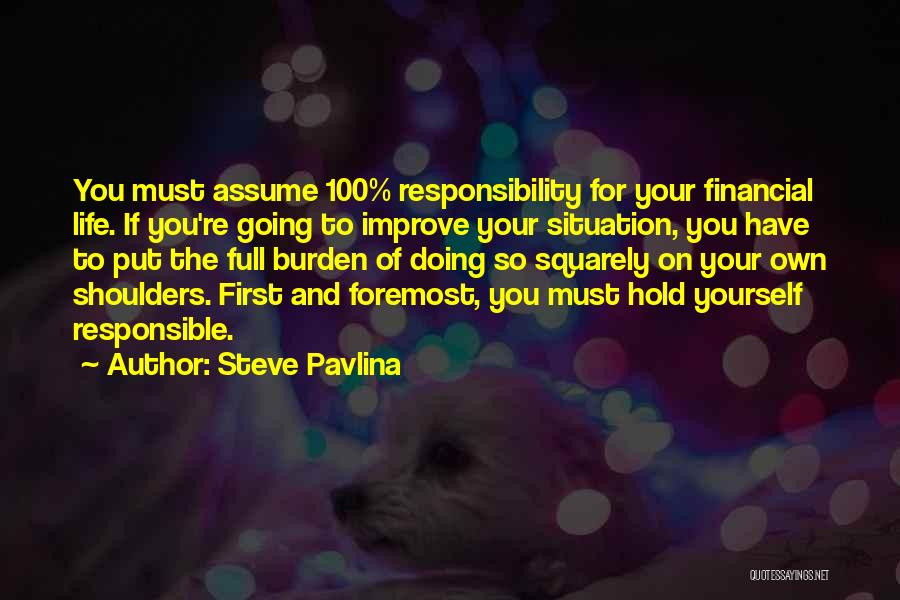 Steve Pavlina Quotes: You Must Assume 100% Responsibility For Your Financial Life. If You're Going To Improve Your Situation, You Have To Put