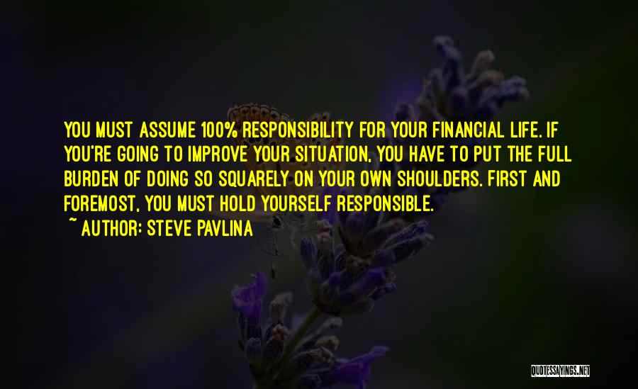 Steve Pavlina Quotes: You Must Assume 100% Responsibility For Your Financial Life. If You're Going To Improve Your Situation, You Have To Put