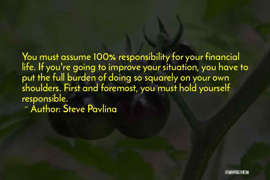 Steve Pavlina Quotes: You Must Assume 100% Responsibility For Your Financial Life. If You're Going To Improve Your Situation, You Have To Put