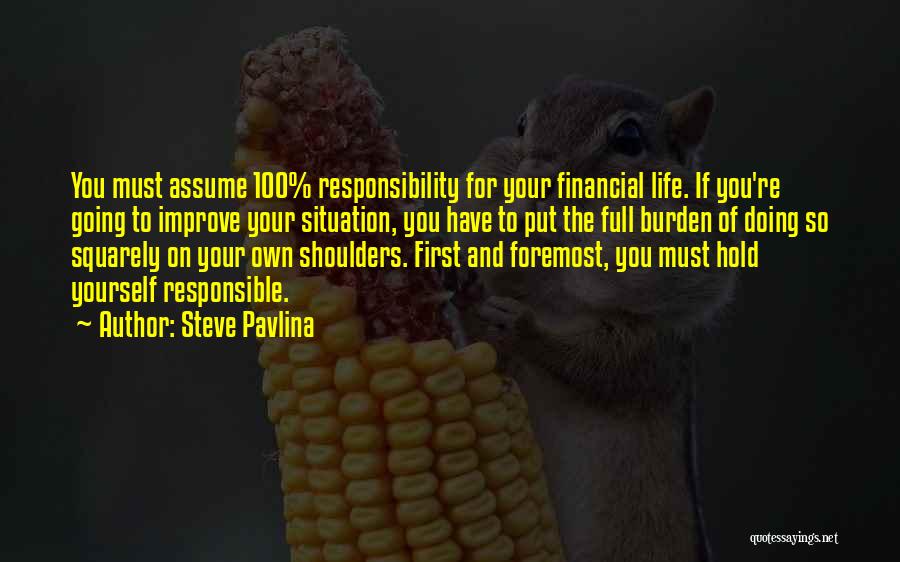 Steve Pavlina Quotes: You Must Assume 100% Responsibility For Your Financial Life. If You're Going To Improve Your Situation, You Have To Put