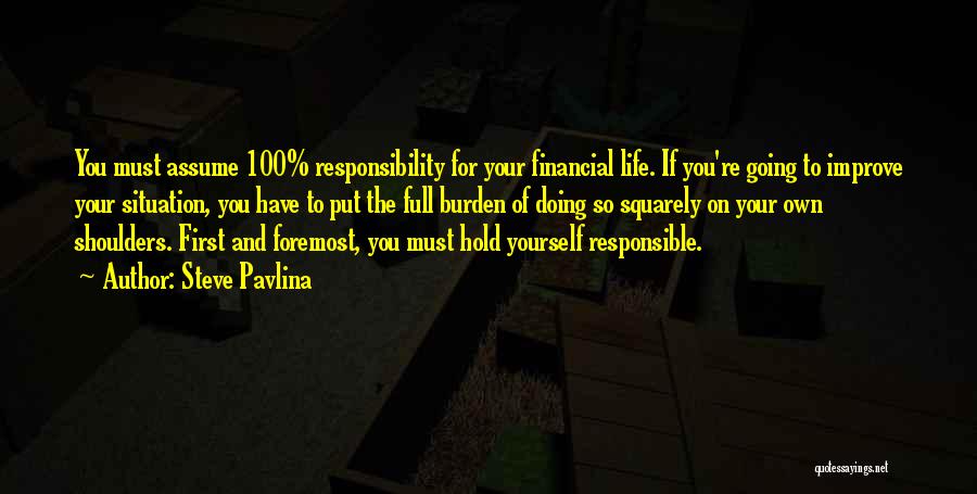 Steve Pavlina Quotes: You Must Assume 100% Responsibility For Your Financial Life. If You're Going To Improve Your Situation, You Have To Put