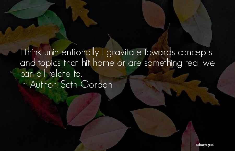 Seth Gordon Quotes: I Think Unintentionally I Gravitate Towards Concepts And Topics That Hit Home Or Are Something Real We Can All Relate