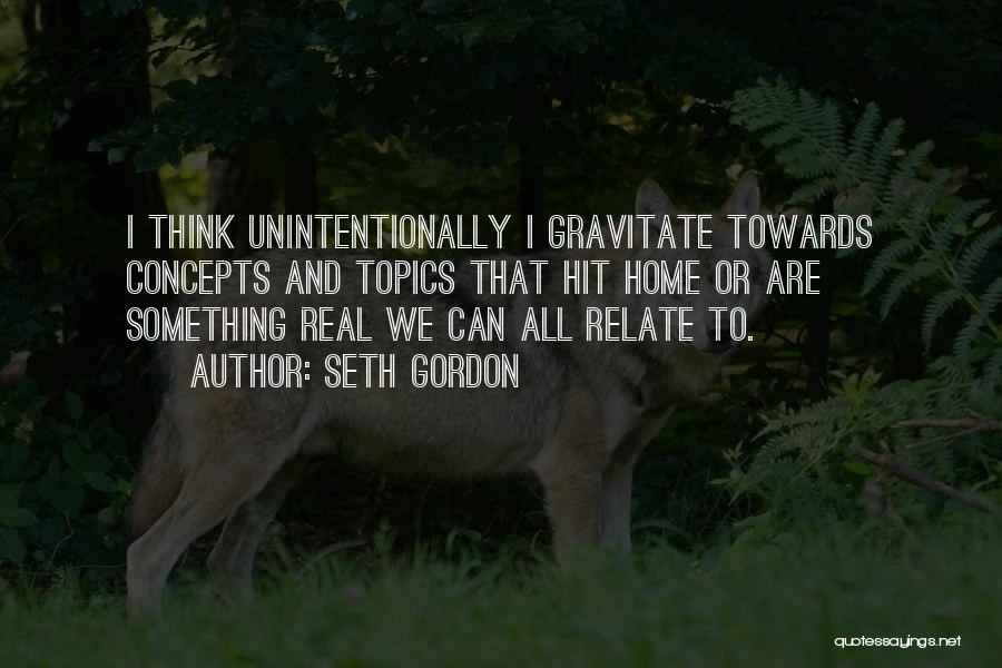 Seth Gordon Quotes: I Think Unintentionally I Gravitate Towards Concepts And Topics That Hit Home Or Are Something Real We Can All Relate