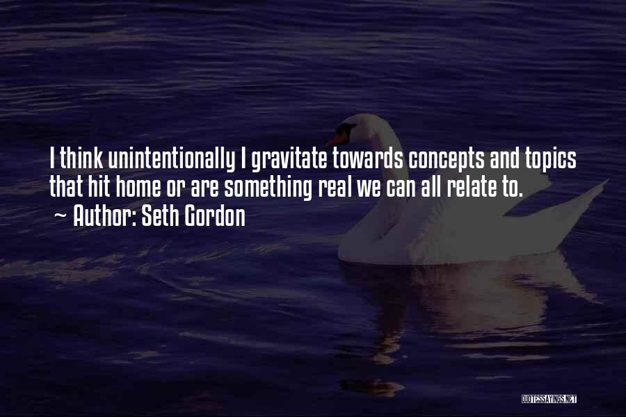 Seth Gordon Quotes: I Think Unintentionally I Gravitate Towards Concepts And Topics That Hit Home Or Are Something Real We Can All Relate