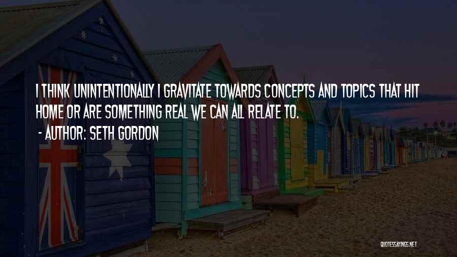 Seth Gordon Quotes: I Think Unintentionally I Gravitate Towards Concepts And Topics That Hit Home Or Are Something Real We Can All Relate