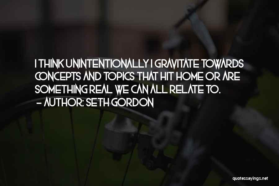 Seth Gordon Quotes: I Think Unintentionally I Gravitate Towards Concepts And Topics That Hit Home Or Are Something Real We Can All Relate