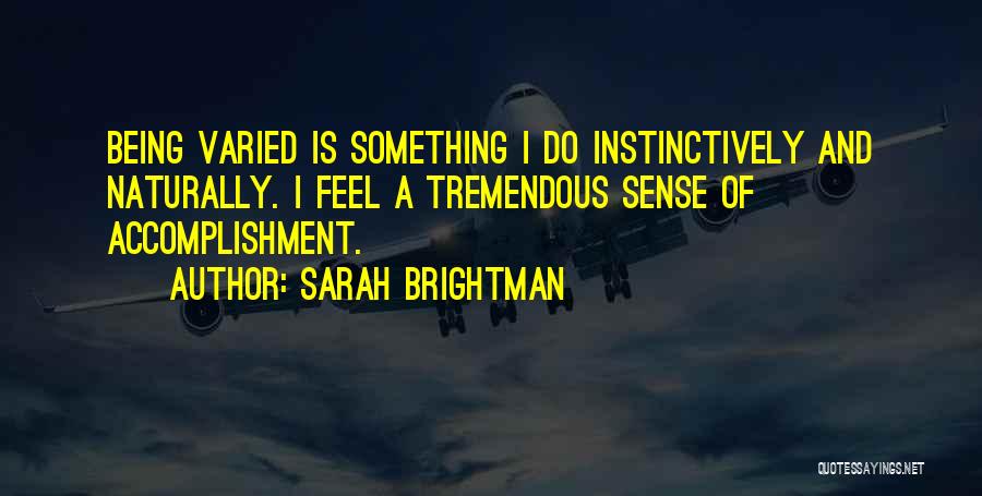 Sarah Brightman Quotes: Being Varied Is Something I Do Instinctively And Naturally. I Feel A Tremendous Sense Of Accomplishment.