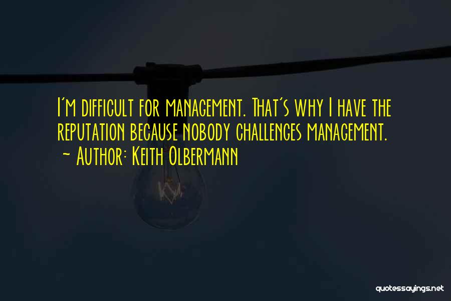 Keith Olbermann Quotes: I'm Difficult For Management. That's Why I Have The Reputation Because Nobody Challenges Management.