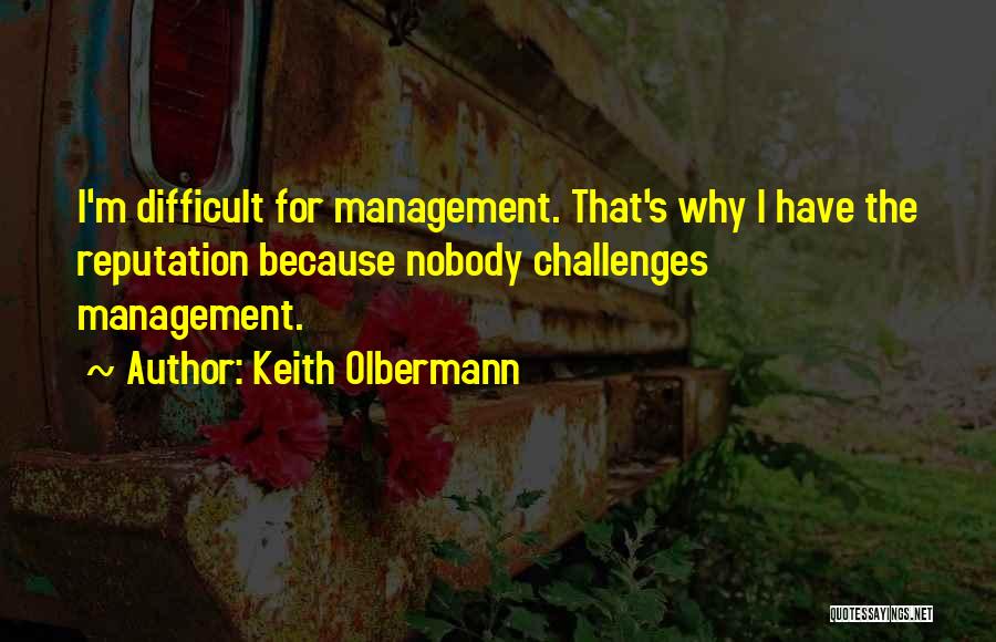 Keith Olbermann Quotes: I'm Difficult For Management. That's Why I Have The Reputation Because Nobody Challenges Management.