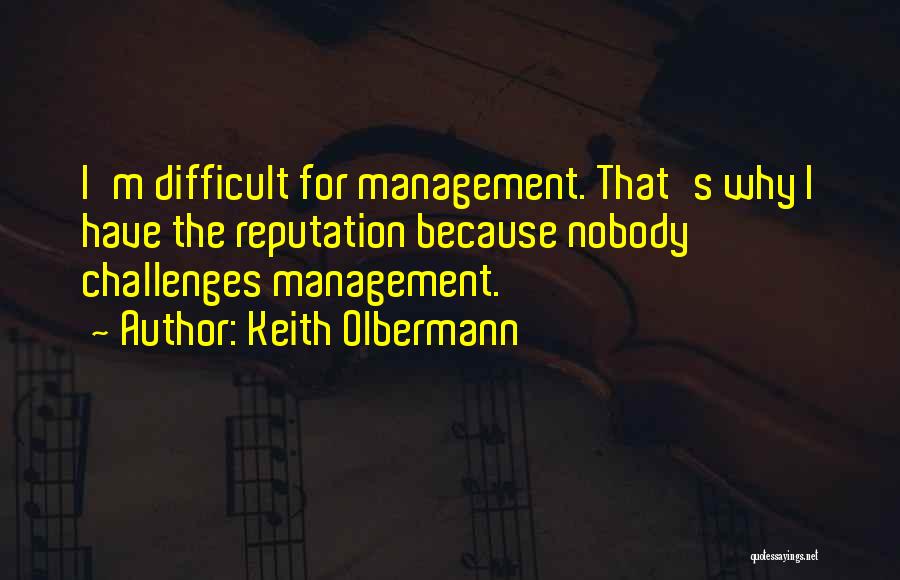 Keith Olbermann Quotes: I'm Difficult For Management. That's Why I Have The Reputation Because Nobody Challenges Management.