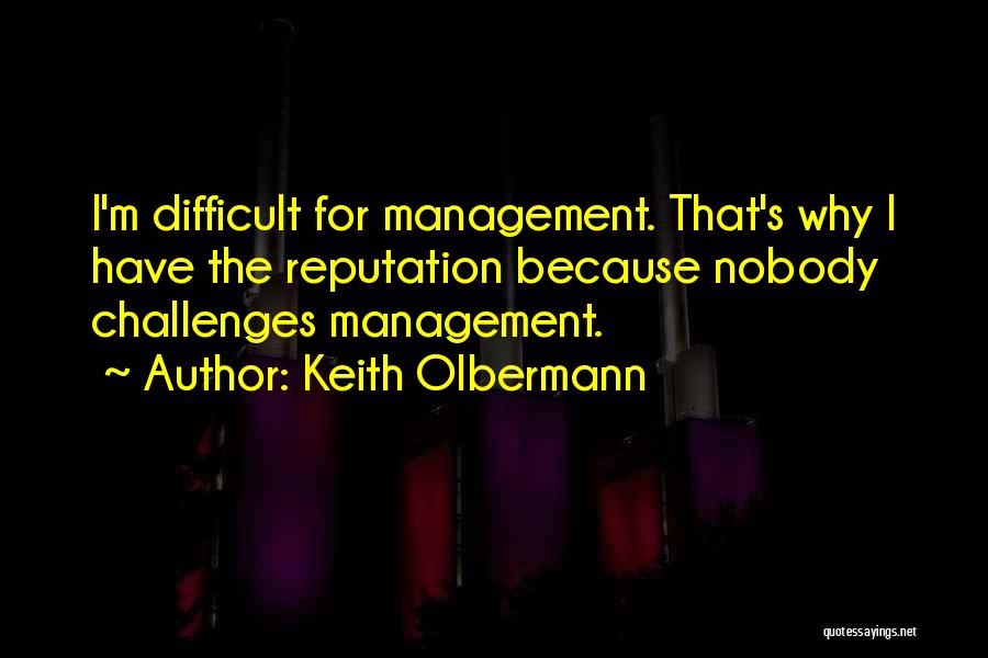 Keith Olbermann Quotes: I'm Difficult For Management. That's Why I Have The Reputation Because Nobody Challenges Management.