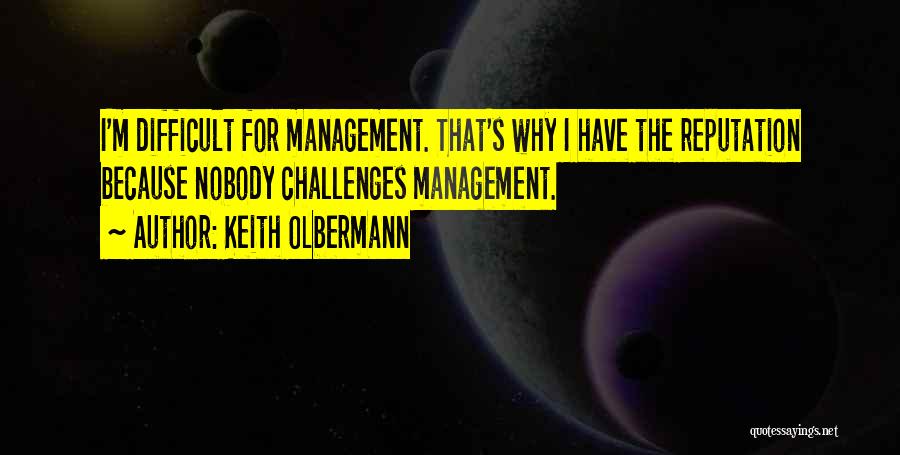 Keith Olbermann Quotes: I'm Difficult For Management. That's Why I Have The Reputation Because Nobody Challenges Management.