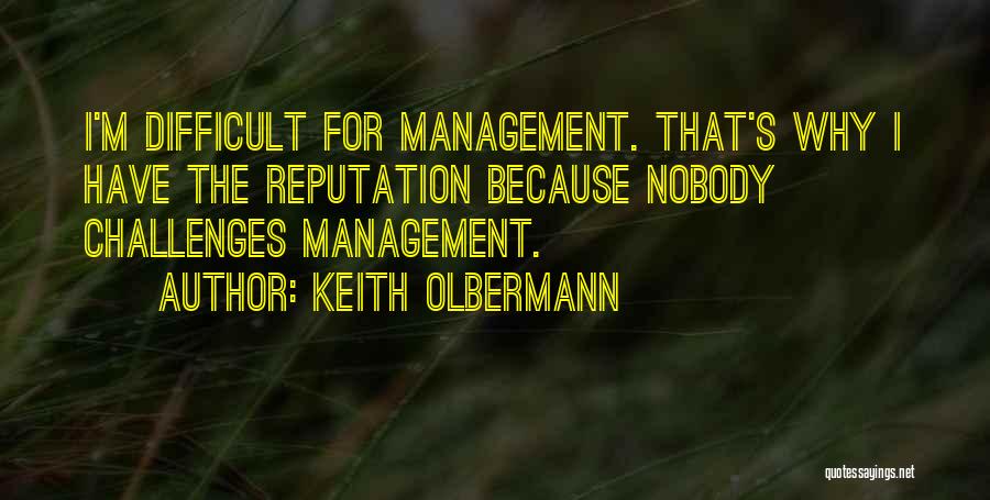 Keith Olbermann Quotes: I'm Difficult For Management. That's Why I Have The Reputation Because Nobody Challenges Management.