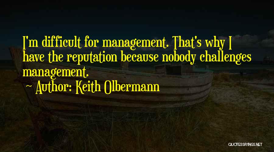 Keith Olbermann Quotes: I'm Difficult For Management. That's Why I Have The Reputation Because Nobody Challenges Management.