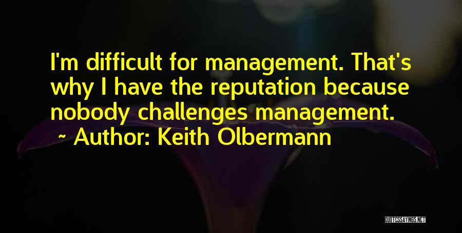 Keith Olbermann Quotes: I'm Difficult For Management. That's Why I Have The Reputation Because Nobody Challenges Management.