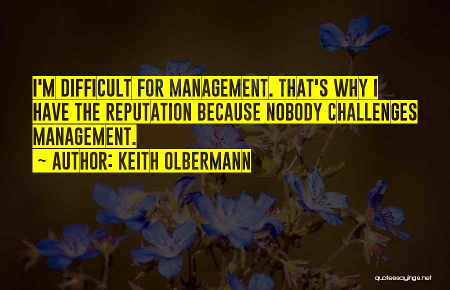 Keith Olbermann Quotes: I'm Difficult For Management. That's Why I Have The Reputation Because Nobody Challenges Management.