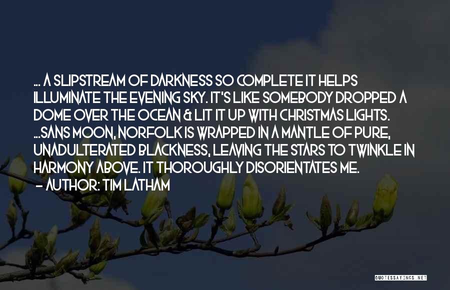 Tim Latham Quotes: ... A Slipstream Of Darkness So Complete It Helps Illuminate The Evening Sky. It's Like Somebody Dropped A Dome Over