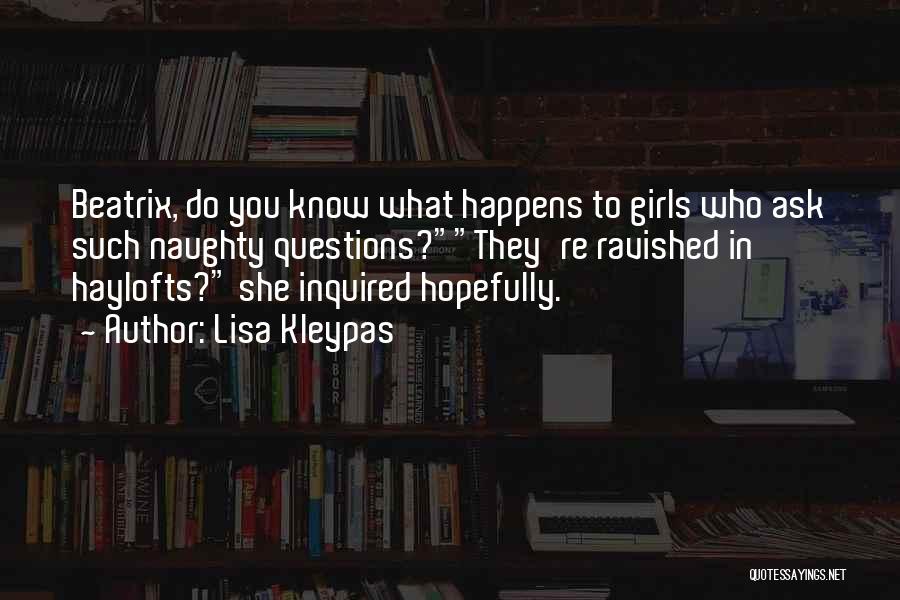 Lisa Kleypas Quotes: Beatrix, Do You Know What Happens To Girls Who Ask Such Naughty Questions?they're Ravished In Haylofts? She Inquired Hopefully.