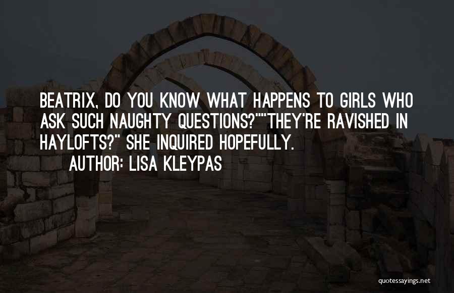 Lisa Kleypas Quotes: Beatrix, Do You Know What Happens To Girls Who Ask Such Naughty Questions?they're Ravished In Haylofts? She Inquired Hopefully.