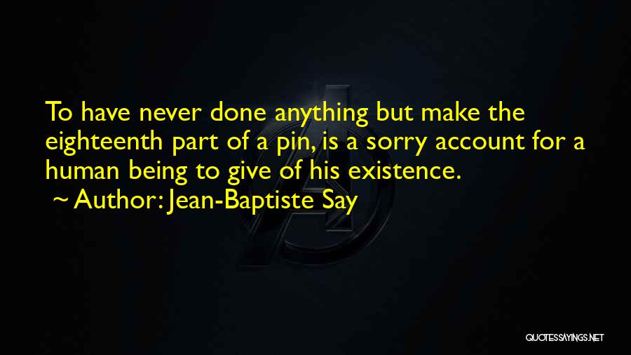 Jean-Baptiste Say Quotes: To Have Never Done Anything But Make The Eighteenth Part Of A Pin, Is A Sorry Account For A Human