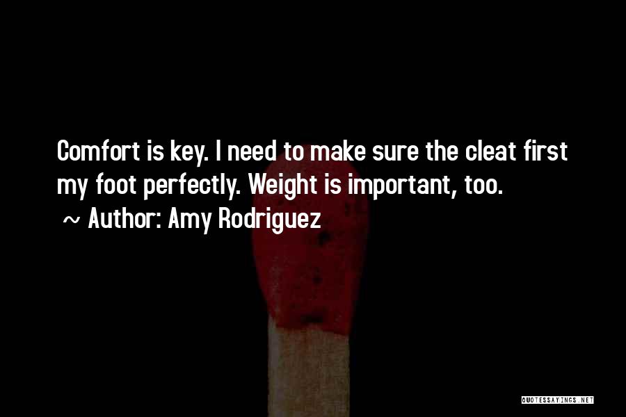 Amy Rodriguez Quotes: Comfort Is Key. I Need To Make Sure The Cleat First My Foot Perfectly. Weight Is Important, Too.