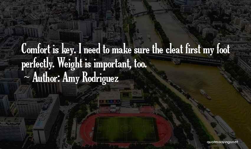 Amy Rodriguez Quotes: Comfort Is Key. I Need To Make Sure The Cleat First My Foot Perfectly. Weight Is Important, Too.