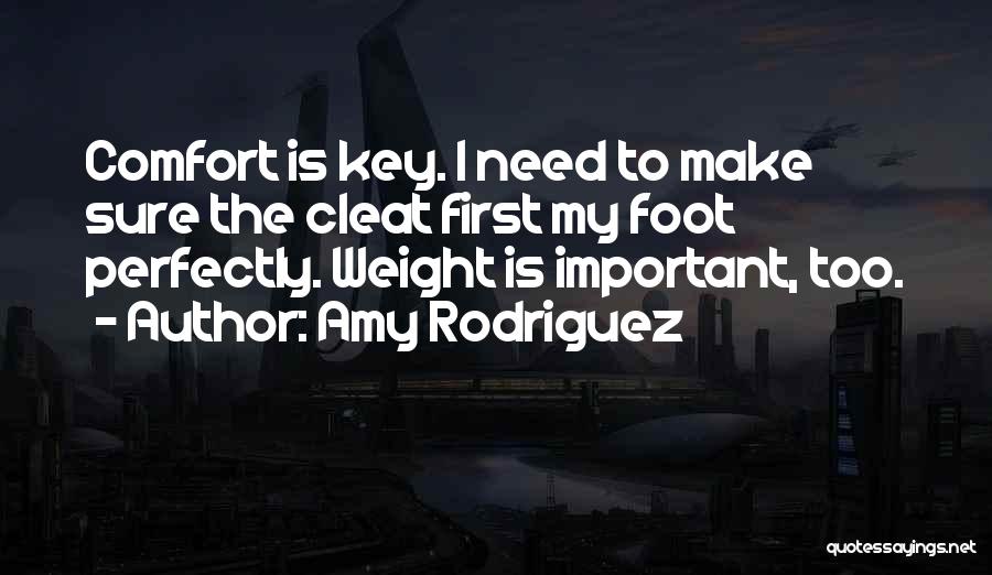 Amy Rodriguez Quotes: Comfort Is Key. I Need To Make Sure The Cleat First My Foot Perfectly. Weight Is Important, Too.